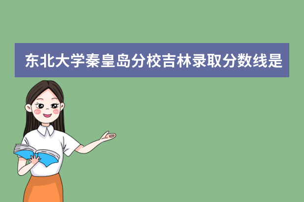 东北大学秦皇岛分校吉林录取分数线是多少 东北大学秦皇岛分校吉林招生人数多少